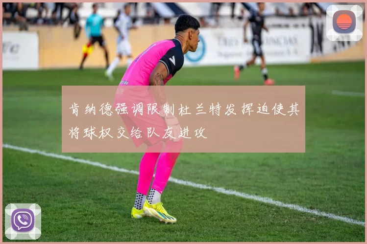肯纳德强调限制杜兰特发挥迫使其将球权交给队友进攻