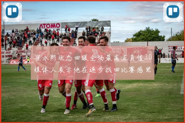 崔永熙状态回暖全场最高正负值30媒体人表示他在逐步找回比赛感觉