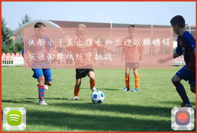 快船小卡复出携手加兰迎战鹈鹕锡安领衔锋线防守挑战