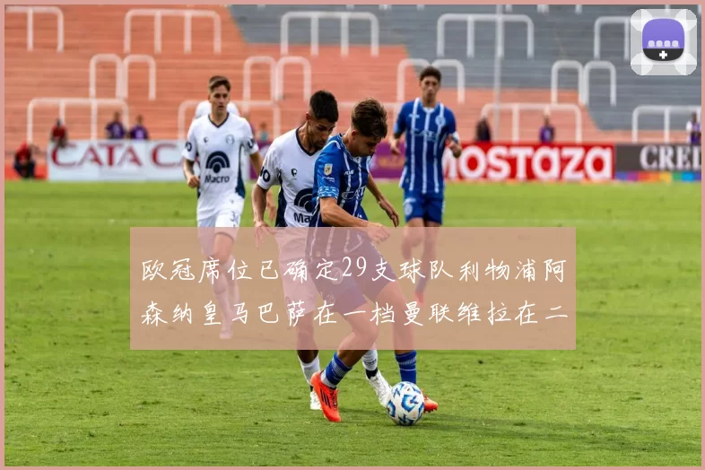 欧冠席位已确定29支球队利物浦阿森纳皇马巴萨在一档曼联维拉在二档