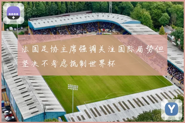 法国足协主席强调关注国际局势但坚决不考虑抵制世界杯