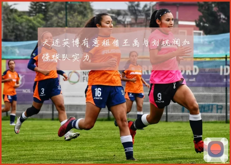 大连英博有意租借王禹与刘祝润加强球队实力