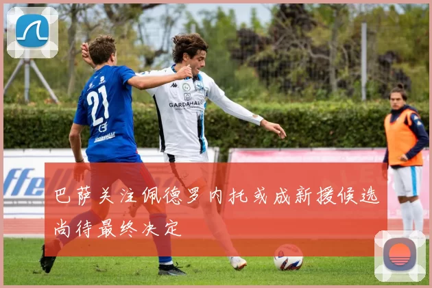 巴萨关注佩德罗内托或成新援候选尚待最终决定
