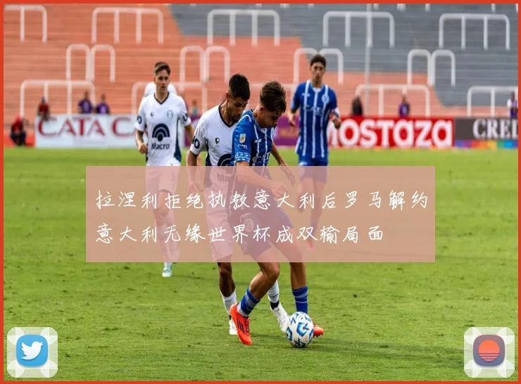拉涅利拒绝执教意大利后罗马解约意大利无缘世界杯成双输局面