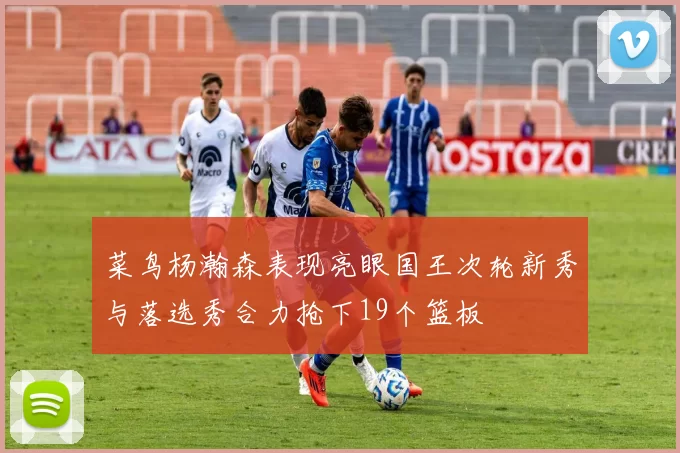 菜鸟杨瀚森表现亮眼国王次轮新秀与落选秀合力抢下19个篮板