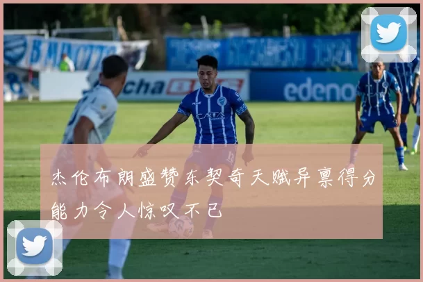 杰伦布朗盛赞东契奇天赋异禀得分能力令人惊叹不已