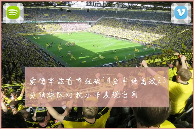 爱德华兹首节狂砍14分半场高效23分助球队对抗小卡表现出色