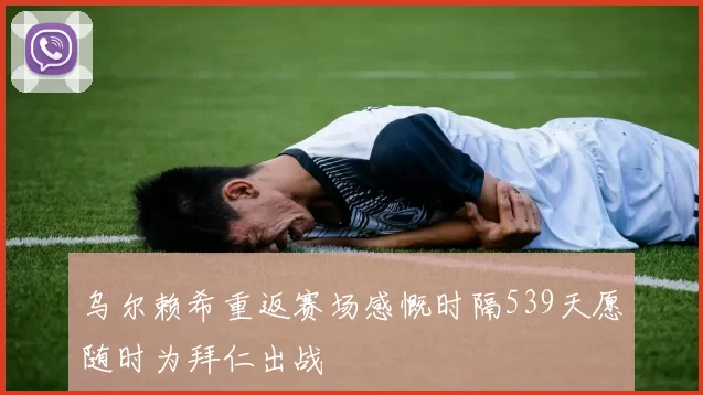 乌尔赖希重返赛场感慨时隔539天愿随时为拜仁出战