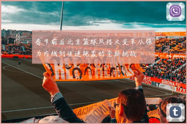 春节前后北京篮球风格大变革从强力内线到快速跑轰的全新挑战