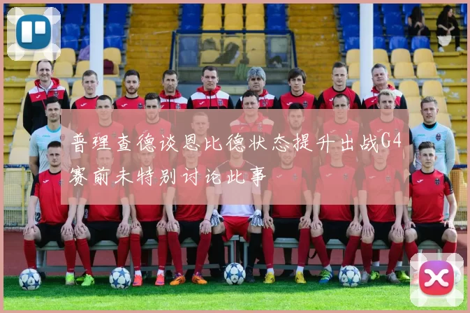 普理查德谈恩比德状态提升出战G4赛前未特别讨论此事