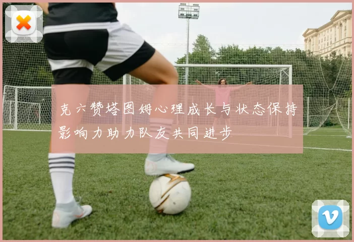 克六赞塔图姆心理成长与状态保持影响力助力队友共同进步