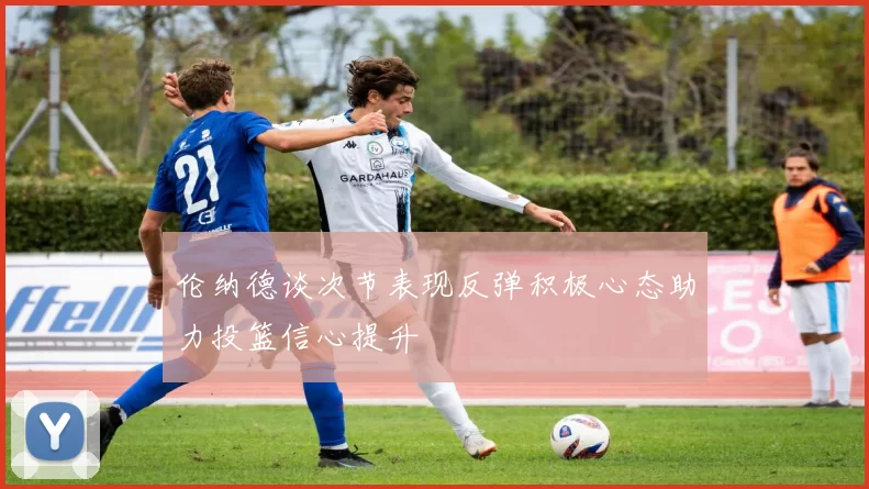 伦纳德谈次节表现反弹积极心态助力投篮信心提升
