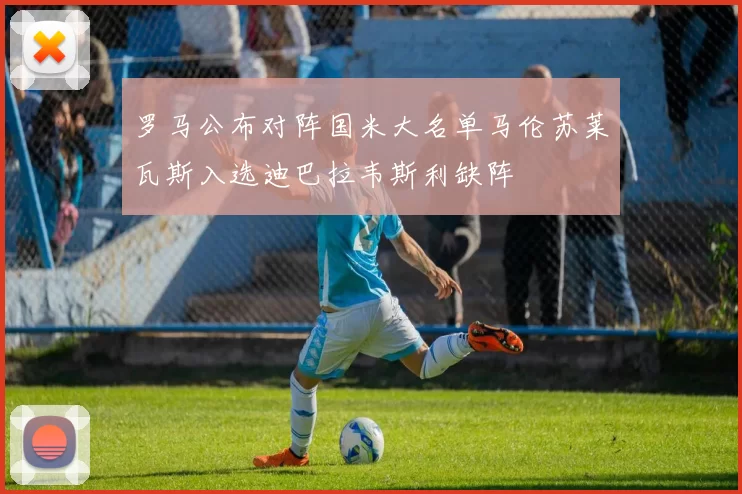 罗马公布对阵国米大名单马伦苏莱瓦斯入选迪巴拉韦斯利缺阵