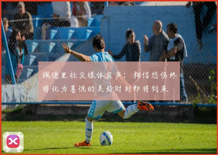 佩德里社交媒体发声：相信悲伤终将化为喜悦的美好时刻即将到来