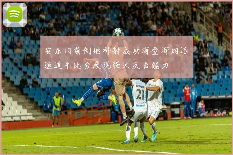 安东门前倒地补射成功海登海姆迅速追平比分展现强大反击能力